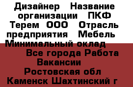 Дизайнер › Название организации ­ ПКФ Терем, ООО › Отрасль предприятия ­ Мебель › Минимальный оклад ­ 23 000 - Все города Работа » Вакансии   . Ростовская обл.,Каменск-Шахтинский г.